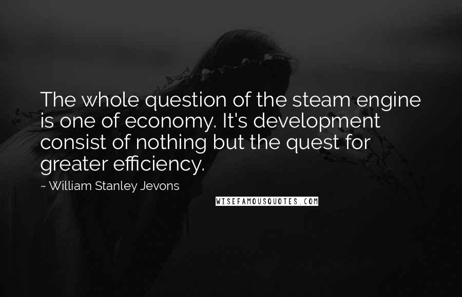 William Stanley Jevons Quotes: The whole question of the steam engine is one of economy. It's development consist of nothing but the quest for greater efficiency.