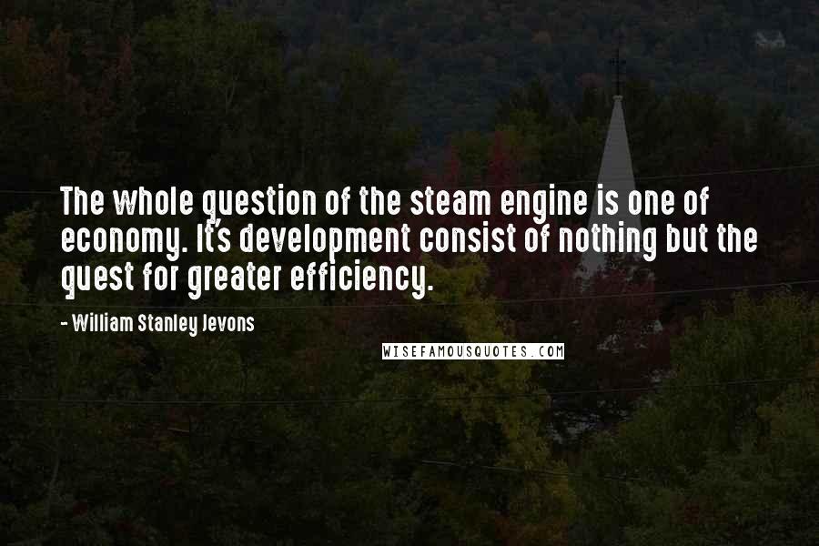 William Stanley Jevons Quotes: The whole question of the steam engine is one of economy. It's development consist of nothing but the quest for greater efficiency.