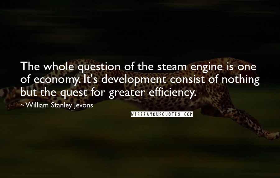 William Stanley Jevons Quotes: The whole question of the steam engine is one of economy. It's development consist of nothing but the quest for greater efficiency.