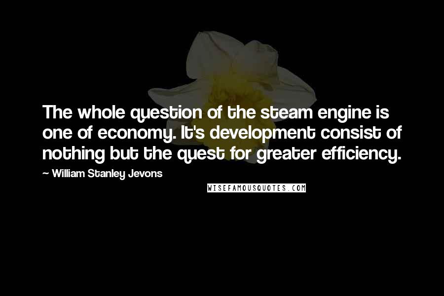 William Stanley Jevons Quotes: The whole question of the steam engine is one of economy. It's development consist of nothing but the quest for greater efficiency.