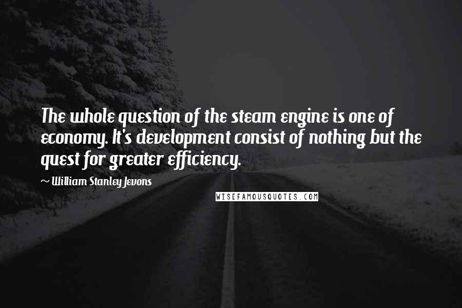 William Stanley Jevons Quotes: The whole question of the steam engine is one of economy. It's development consist of nothing but the quest for greater efficiency.