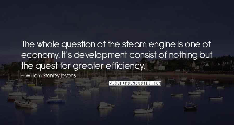 William Stanley Jevons Quotes: The whole question of the steam engine is one of economy. It's development consist of nothing but the quest for greater efficiency.