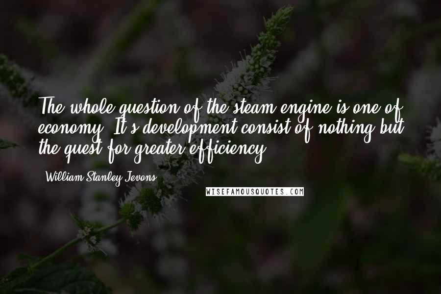 William Stanley Jevons Quotes: The whole question of the steam engine is one of economy. It's development consist of nothing but the quest for greater efficiency.