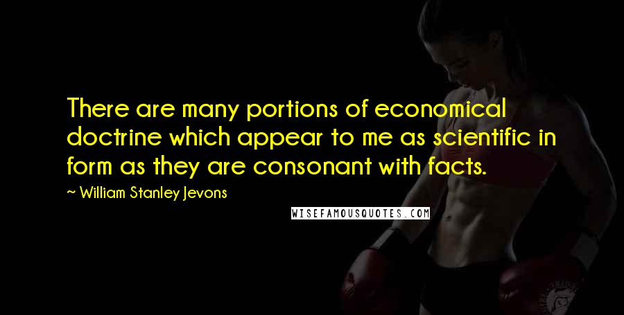 William Stanley Jevons Quotes: There are many portions of economical doctrine which appear to me as scientific in form as they are consonant with facts.