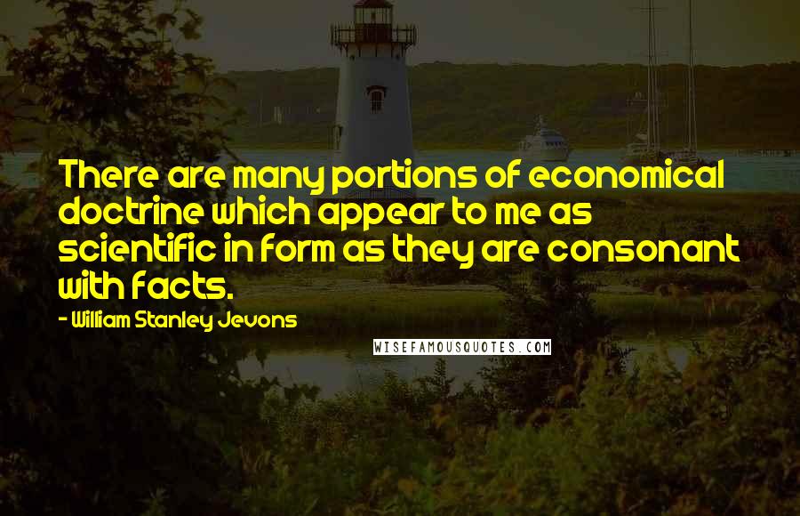 William Stanley Jevons Quotes: There are many portions of economical doctrine which appear to me as scientific in form as they are consonant with facts.