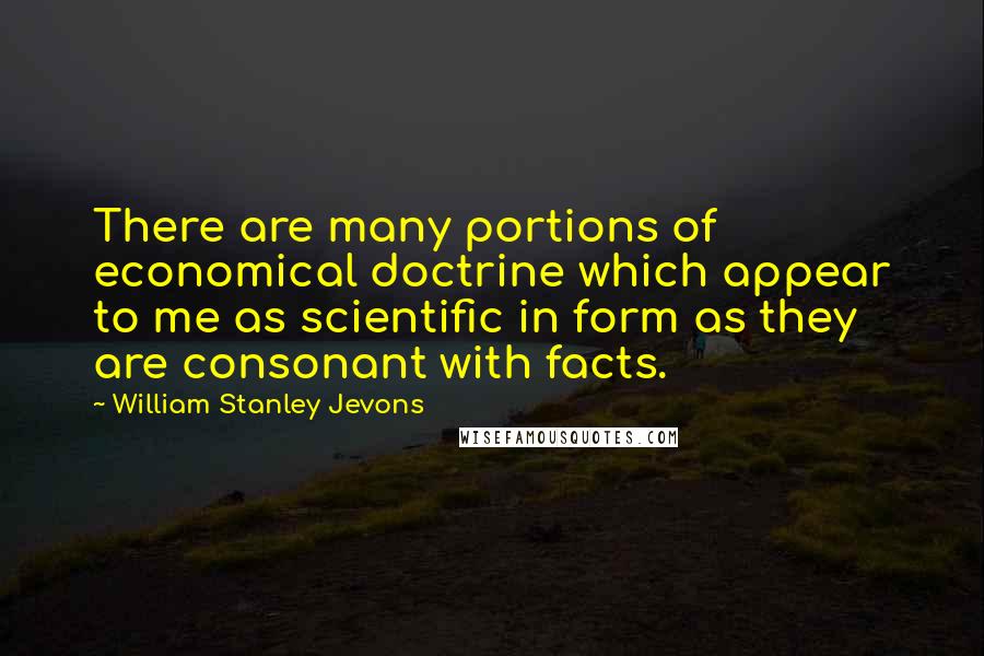 William Stanley Jevons Quotes: There are many portions of economical doctrine which appear to me as scientific in form as they are consonant with facts.