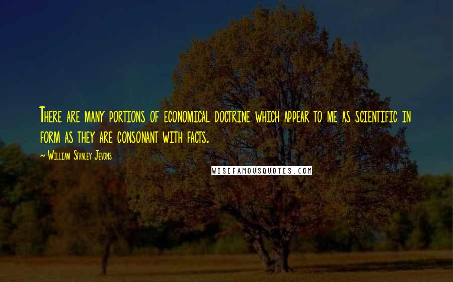 William Stanley Jevons Quotes: There are many portions of economical doctrine which appear to me as scientific in form as they are consonant with facts.