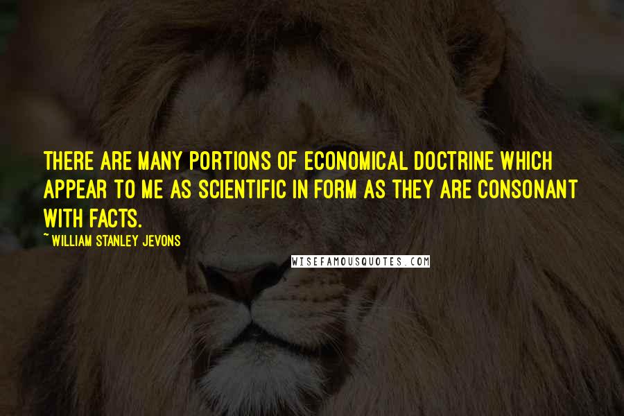 William Stanley Jevons Quotes: There are many portions of economical doctrine which appear to me as scientific in form as they are consonant with facts.