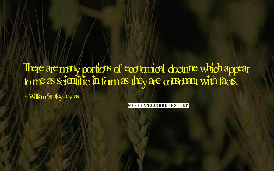 William Stanley Jevons Quotes: There are many portions of economical doctrine which appear to me as scientific in form as they are consonant with facts.