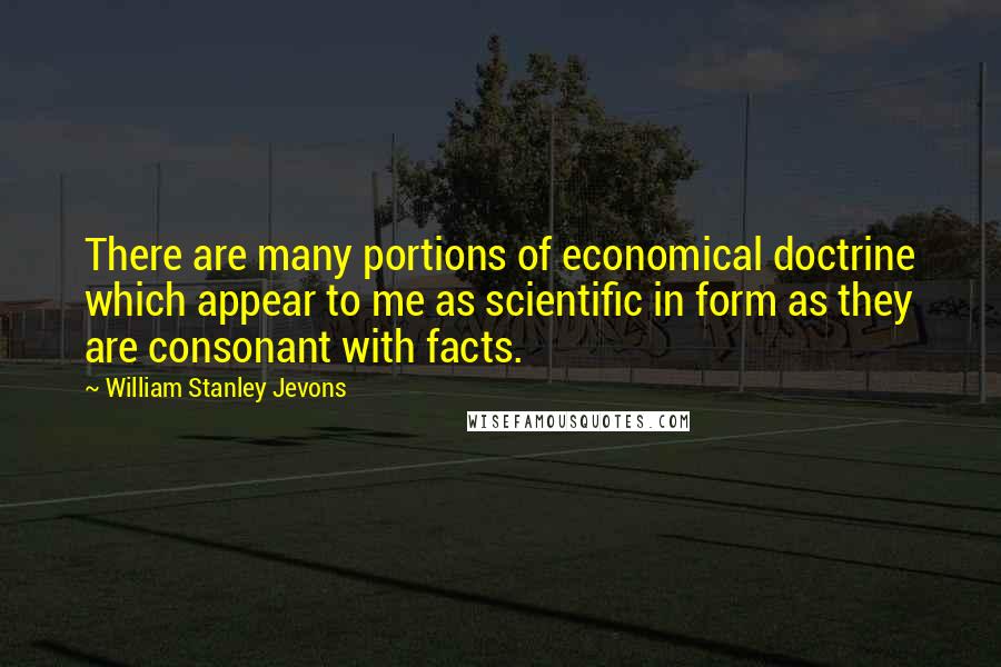 William Stanley Jevons Quotes: There are many portions of economical doctrine which appear to me as scientific in form as they are consonant with facts.