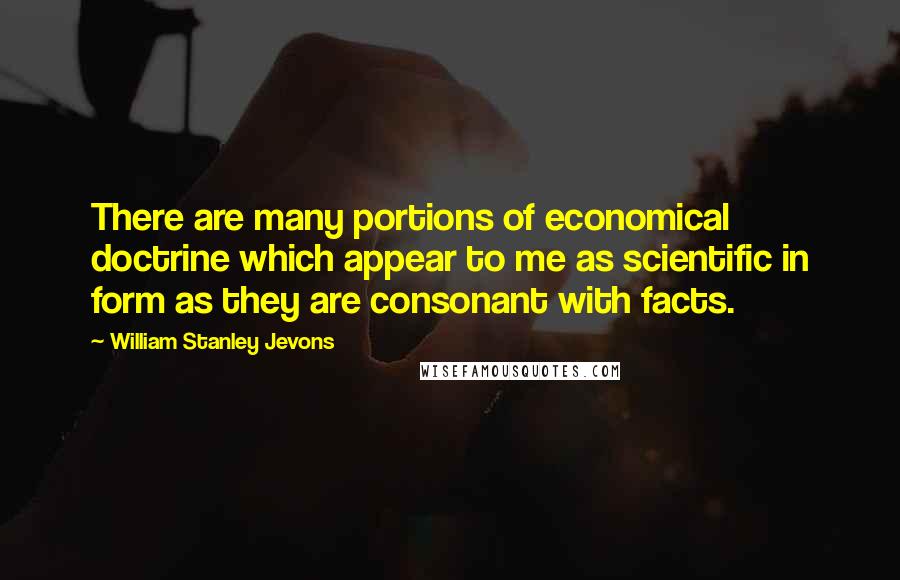 William Stanley Jevons Quotes: There are many portions of economical doctrine which appear to me as scientific in form as they are consonant with facts.