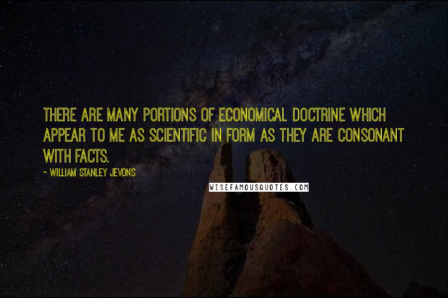 William Stanley Jevons Quotes: There are many portions of economical doctrine which appear to me as scientific in form as they are consonant with facts.