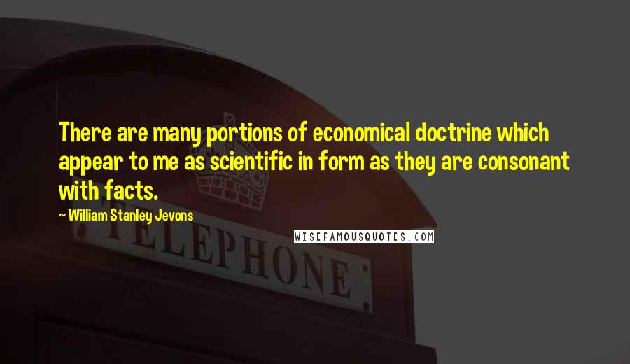 William Stanley Jevons Quotes: There are many portions of economical doctrine which appear to me as scientific in form as they are consonant with facts.