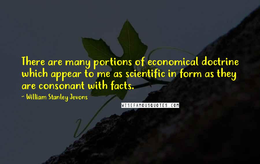 William Stanley Jevons Quotes: There are many portions of economical doctrine which appear to me as scientific in form as they are consonant with facts.