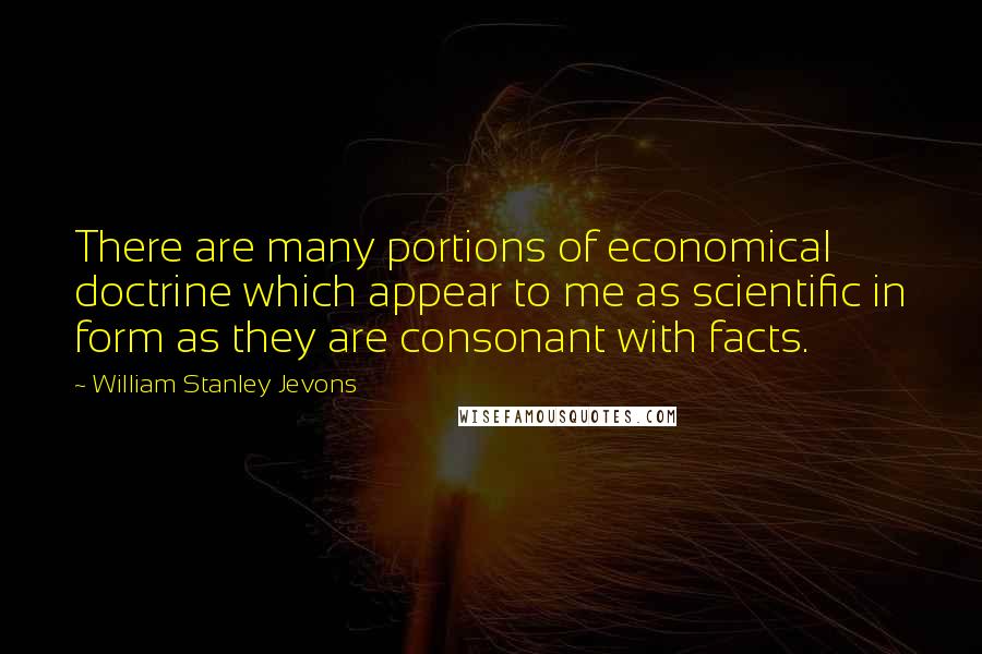 William Stanley Jevons Quotes: There are many portions of economical doctrine which appear to me as scientific in form as they are consonant with facts.