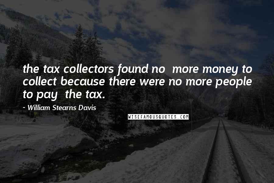 William Stearns Davis Quotes: the tax collectors found no  more money to collect because there were no more people to pay  the tax.