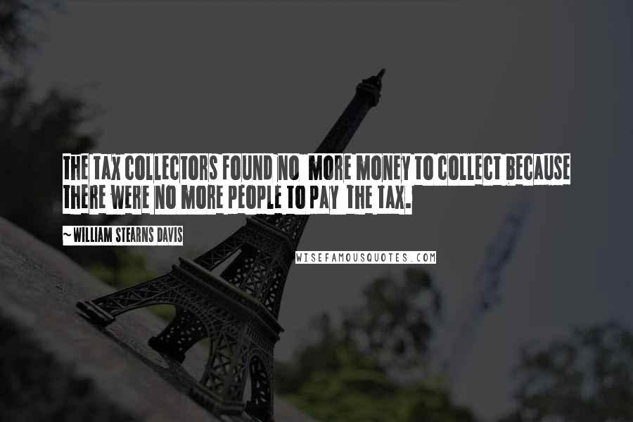 William Stearns Davis Quotes: the tax collectors found no  more money to collect because there were no more people to pay  the tax.