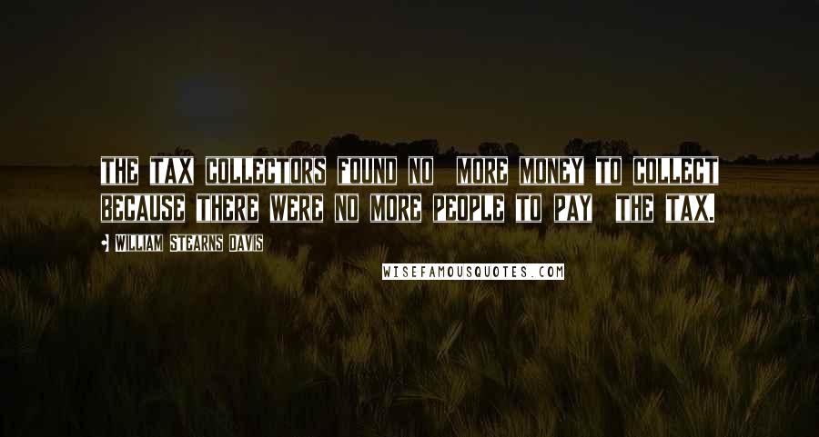 William Stearns Davis Quotes: the tax collectors found no  more money to collect because there were no more people to pay  the tax.