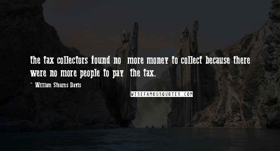 William Stearns Davis Quotes: the tax collectors found no  more money to collect because there were no more people to pay  the tax.