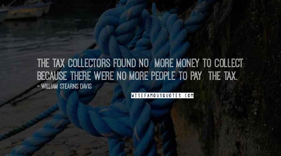 William Stearns Davis Quotes: the tax collectors found no  more money to collect because there were no more people to pay  the tax.