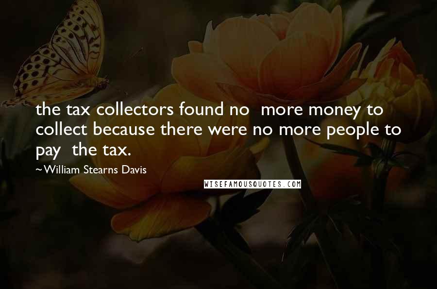 William Stearns Davis Quotes: the tax collectors found no  more money to collect because there were no more people to pay  the tax.