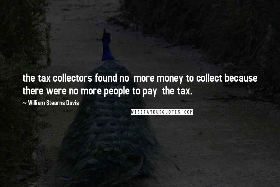 William Stearns Davis Quotes: the tax collectors found no  more money to collect because there were no more people to pay  the tax.