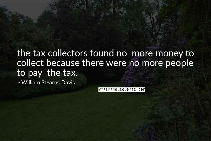 William Stearns Davis Quotes: the tax collectors found no  more money to collect because there were no more people to pay  the tax.