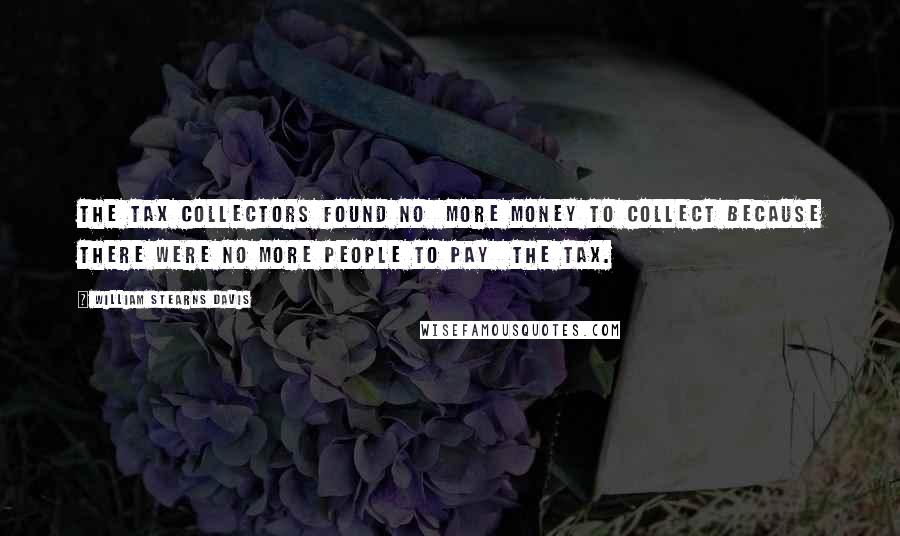 William Stearns Davis Quotes: the tax collectors found no more money to collect because there were no more people to pay the tax.