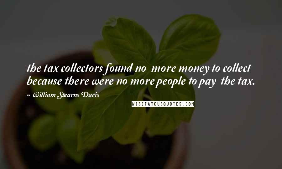 William Stearns Davis Quotes: the tax collectors found no  more money to collect because there were no more people to pay  the tax.