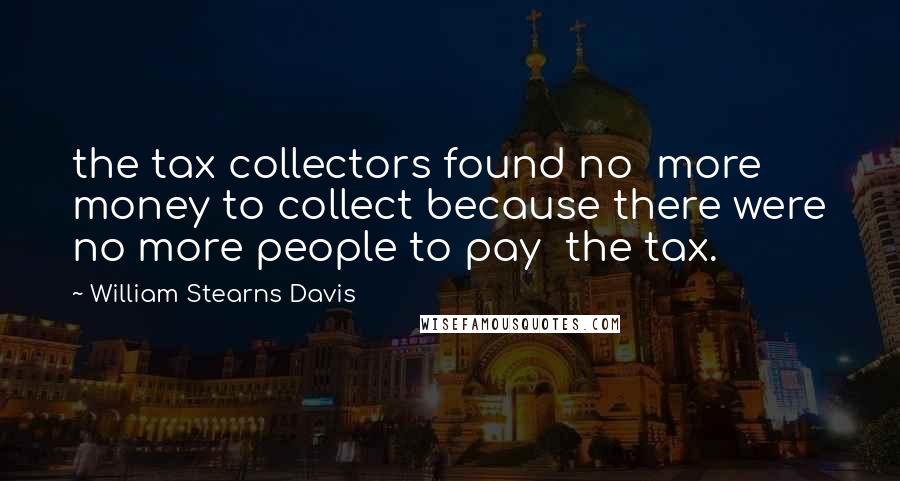 William Stearns Davis Quotes: the tax collectors found no  more money to collect because there were no more people to pay  the tax.