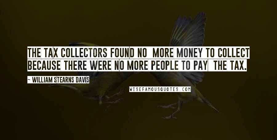 William Stearns Davis Quotes: the tax collectors found no  more money to collect because there were no more people to pay  the tax.