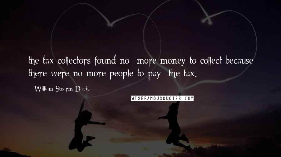 William Stearns Davis Quotes: the tax collectors found no  more money to collect because there were no more people to pay  the tax.