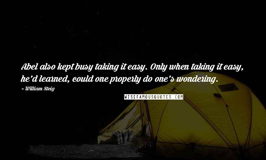 William Steig Quotes: Abel also kept busy taking it easy. Only when taking it easy, he'd learned, could one properly do one's wondering.