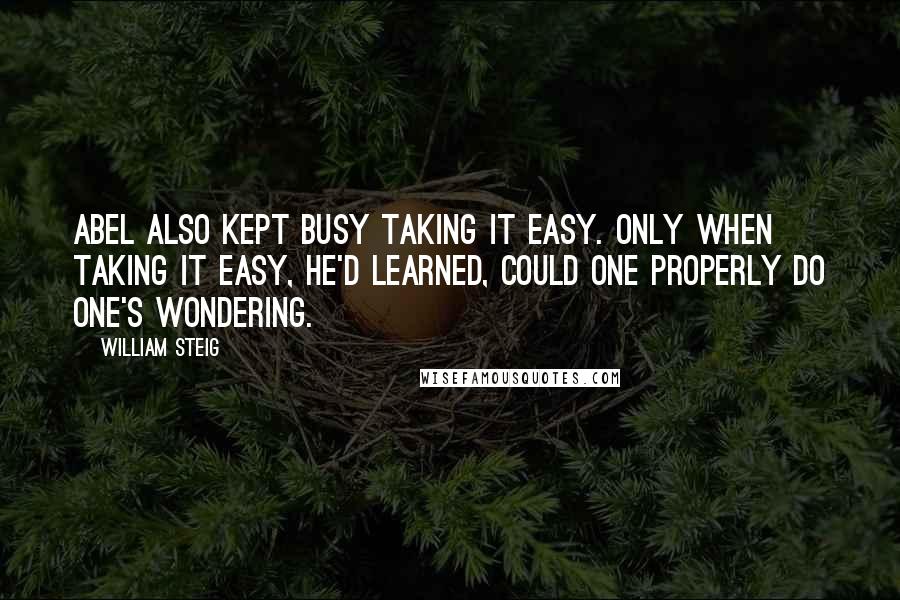 William Steig Quotes: Abel also kept busy taking it easy. Only when taking it easy, he'd learned, could one properly do one's wondering.