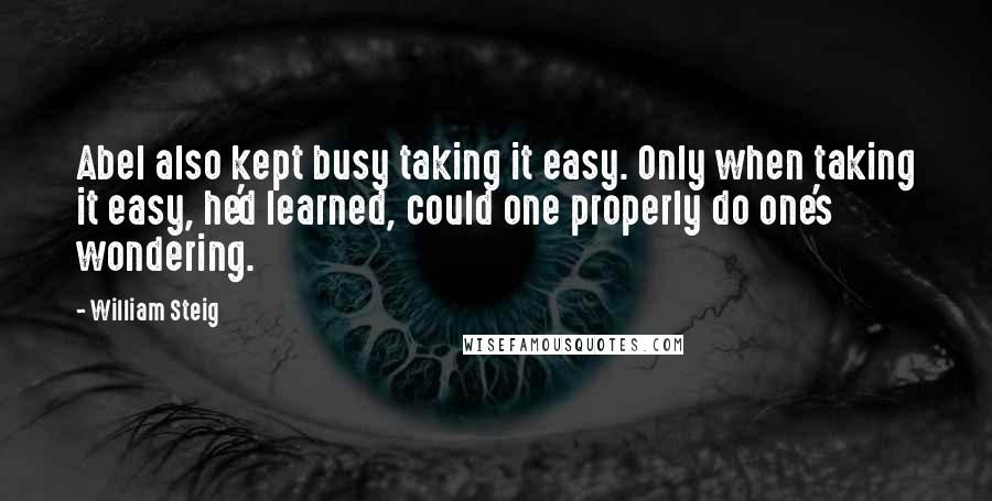 William Steig Quotes: Abel also kept busy taking it easy. Only when taking it easy, he'd learned, could one properly do one's wondering.