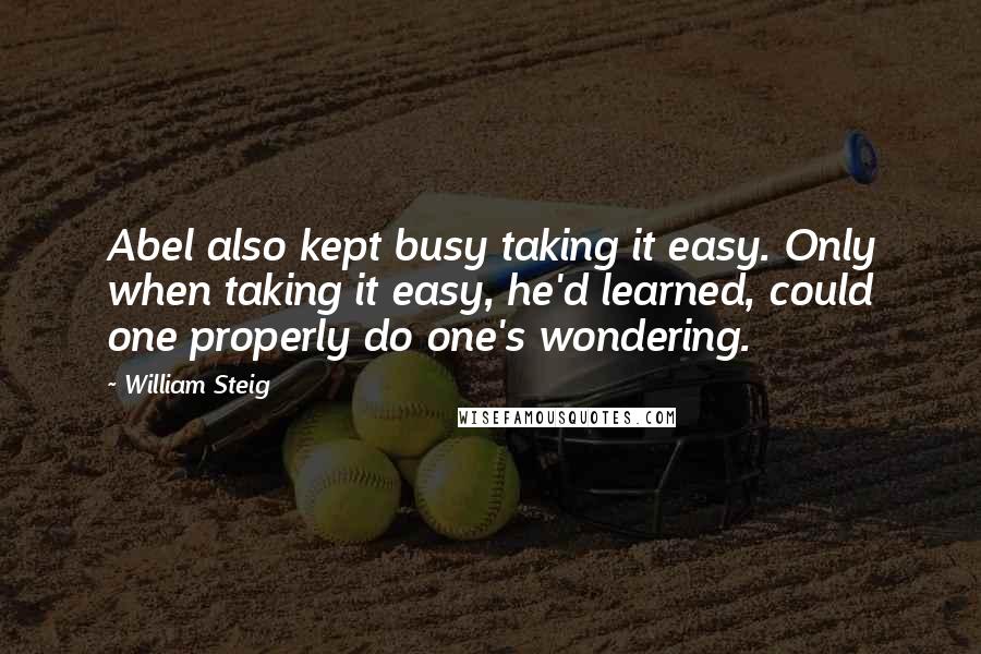 William Steig Quotes: Abel also kept busy taking it easy. Only when taking it easy, he'd learned, could one properly do one's wondering.