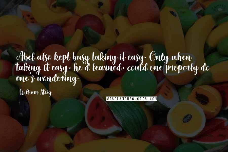 William Steig Quotes: Abel also kept busy taking it easy. Only when taking it easy, he'd learned, could one properly do one's wondering.