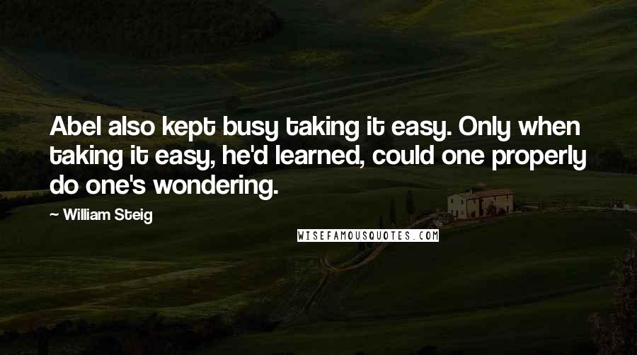 William Steig Quotes: Abel also kept busy taking it easy. Only when taking it easy, he'd learned, could one properly do one's wondering.