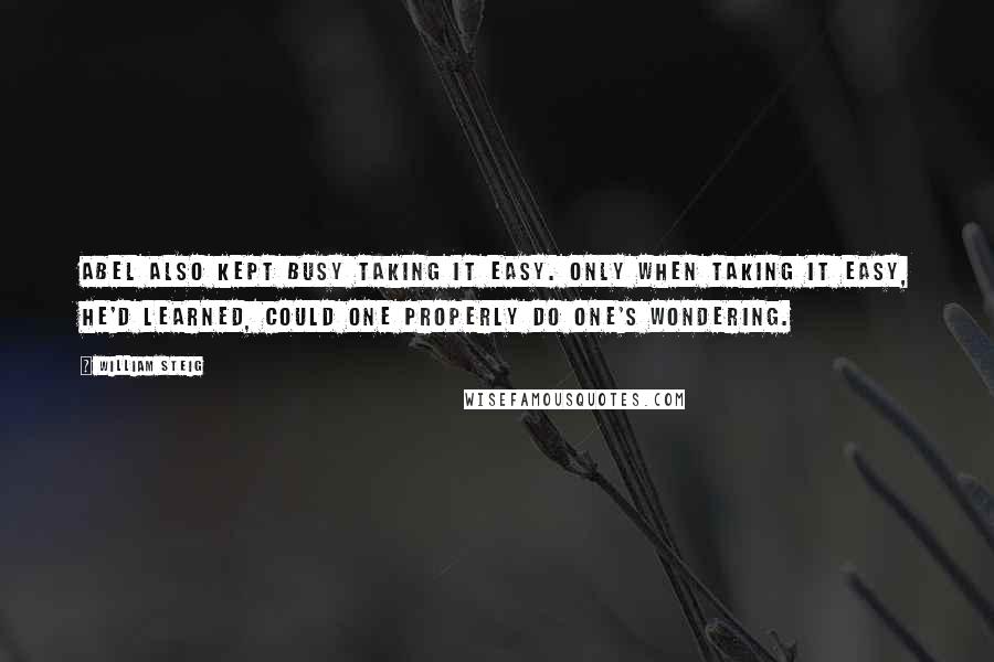 William Steig Quotes: Abel also kept busy taking it easy. Only when taking it easy, he'd learned, could one properly do one's wondering.