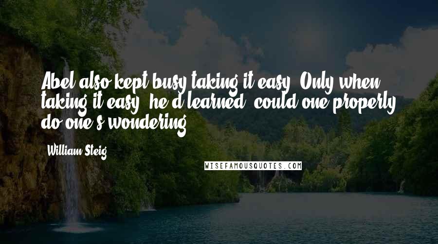 William Steig Quotes: Abel also kept busy taking it easy. Only when taking it easy, he'd learned, could one properly do one's wondering.