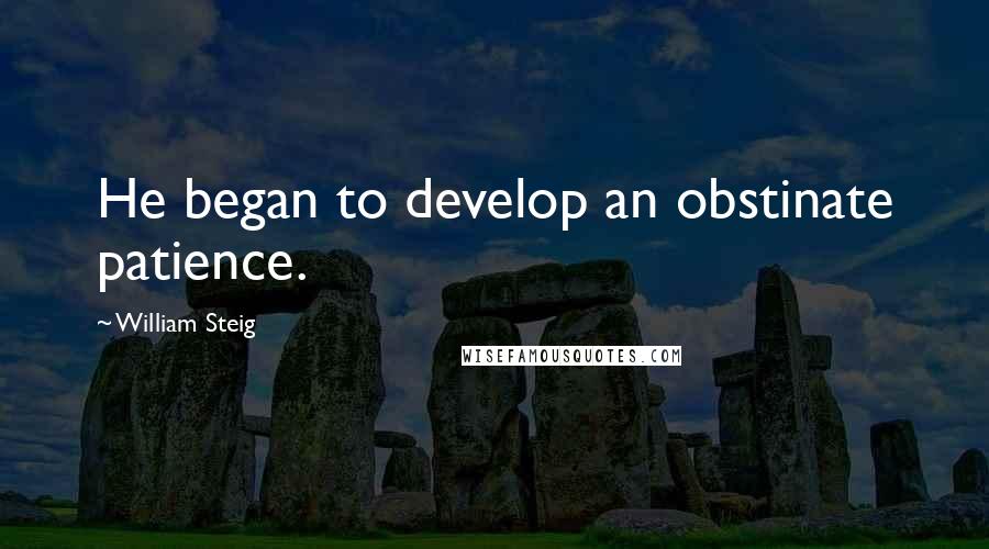 William Steig Quotes: He began to develop an obstinate patience.