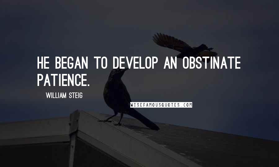 William Steig Quotes: He began to develop an obstinate patience.