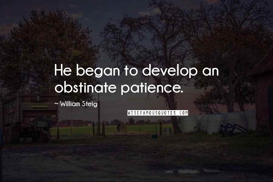 William Steig Quotes: He began to develop an obstinate patience.