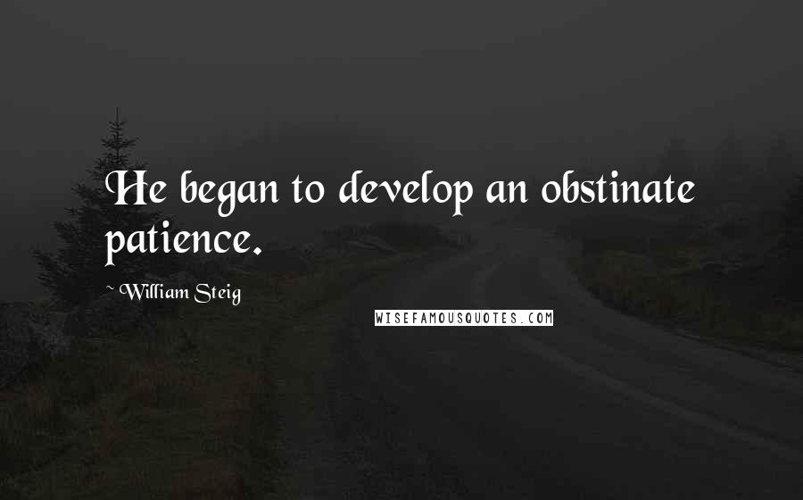 William Steig Quotes: He began to develop an obstinate patience.