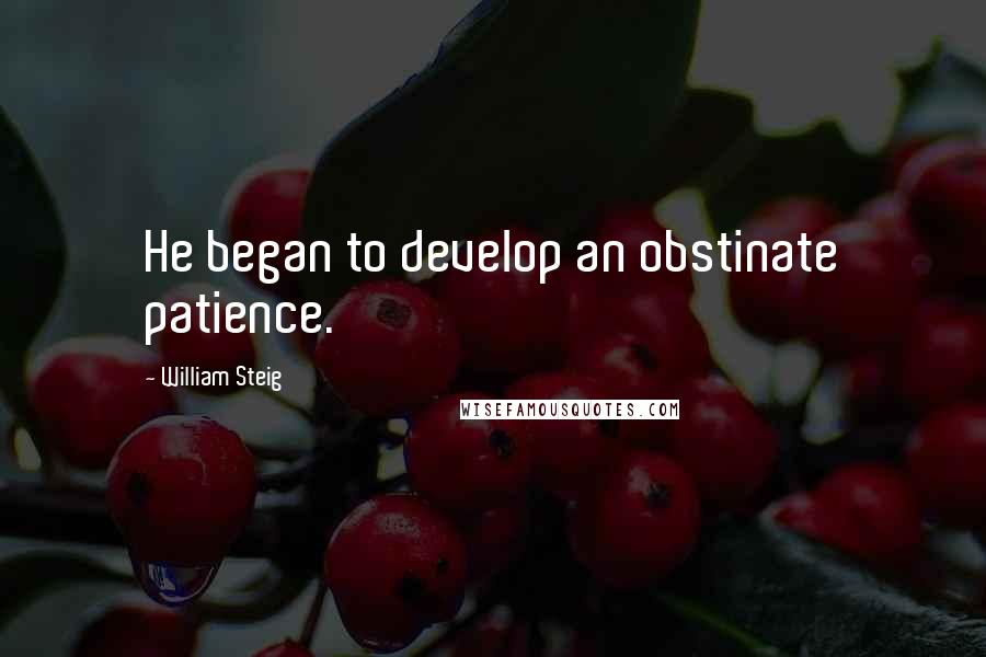 William Steig Quotes: He began to develop an obstinate patience.