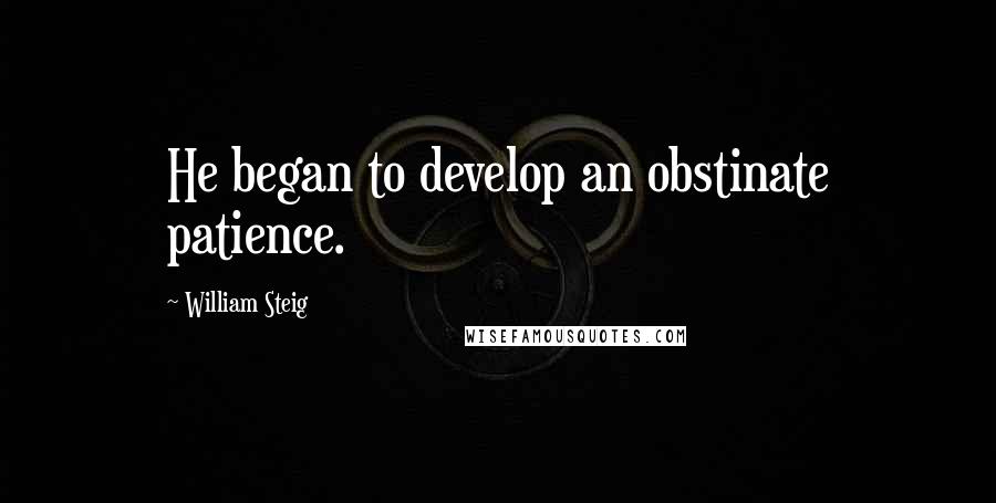 William Steig Quotes: He began to develop an obstinate patience.