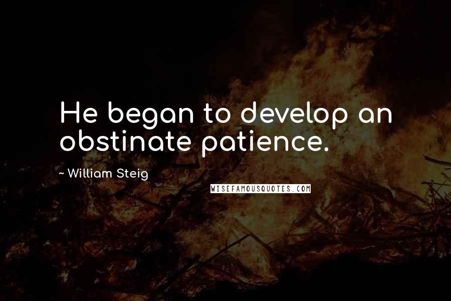 William Steig Quotes: He began to develop an obstinate patience.