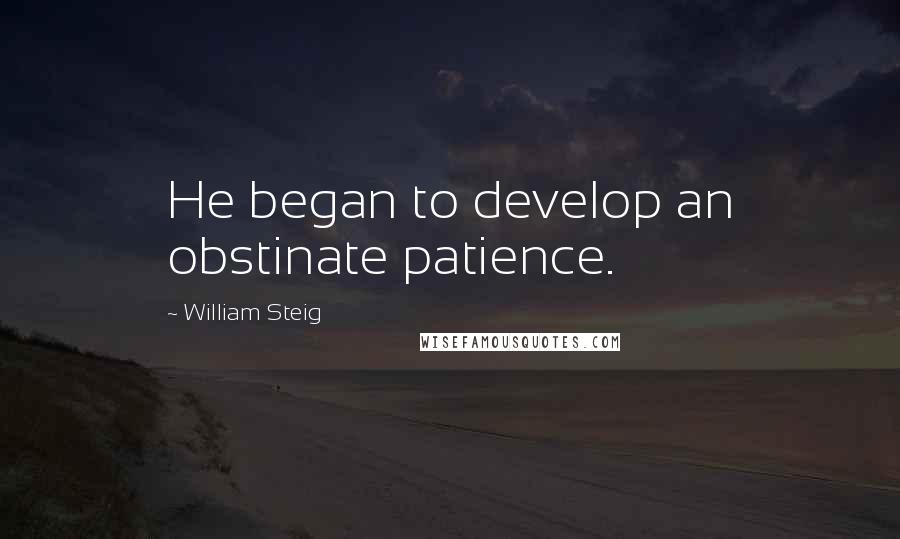 William Steig Quotes: He began to develop an obstinate patience.