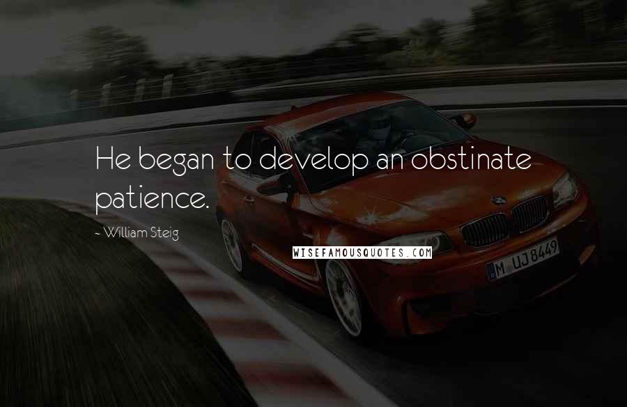 William Steig Quotes: He began to develop an obstinate patience.