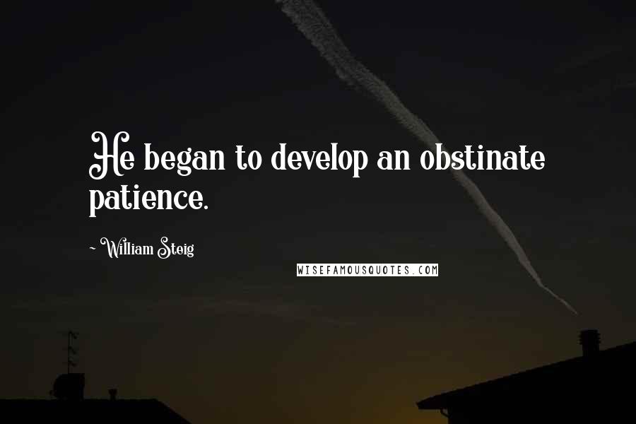 William Steig Quotes: He began to develop an obstinate patience.